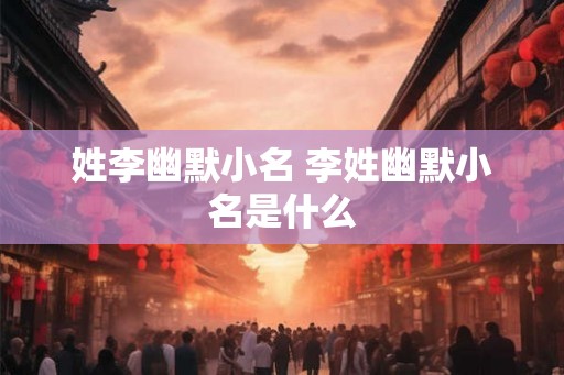姓李幽默小名 李姓幽默小名是什么