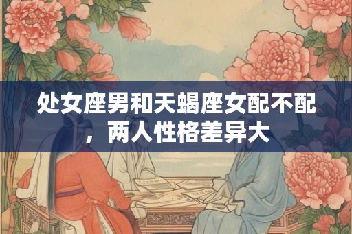 处女座男和天蝎座女配不配，两人性格差异大