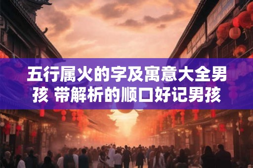 五行属火的字及寓意大全男孩 带解析的顺口好记男孩名字
