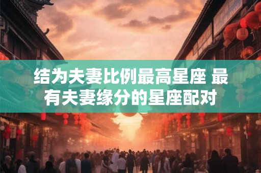 结为夫妻比例最高星座 最有夫妻缘分的星座配对