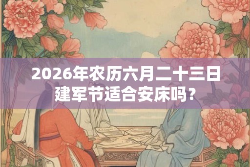 2026年农历六月二十三日建军节适合安床吗？