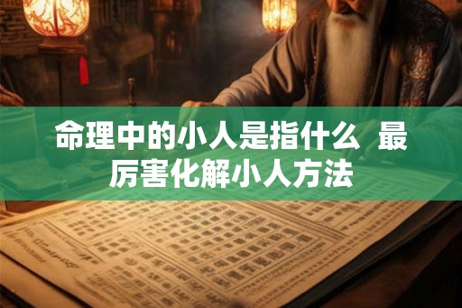 命理中的小人是指什么  最厉害化解小人方法