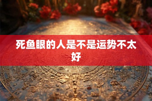 死鱼眼的人是不是运势不太好 死鱼眼的人是不是运势不太好