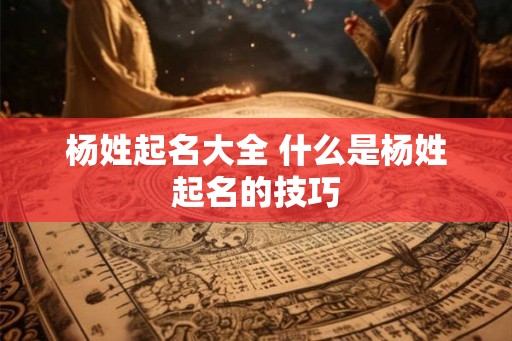杨姓起名大全 什么是杨姓起名的技巧 杨姓起名大全 什么是杨姓起名的技巧