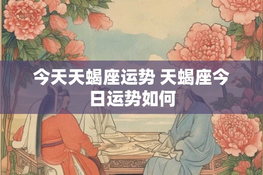 今天天蝎座运势 天蝎座今日运势如何 今天天蝎座运势 天蝎座今日运势如何