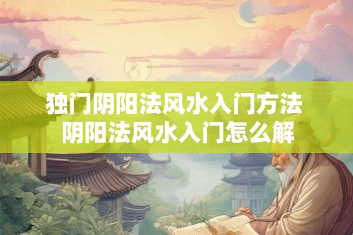 独门阴阳法风水入门方法 阴阳法风水入门怎么解