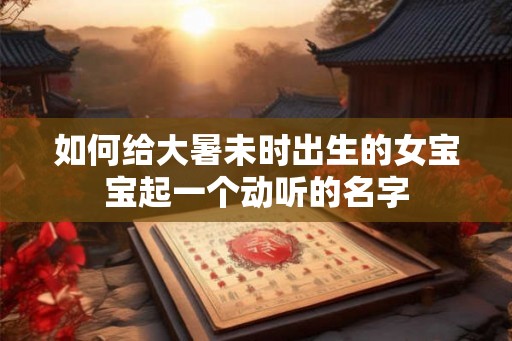 如何给大暑未时出生的女宝宝起一个动听的名字
