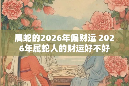 属蛇的2026年偏财运 2026年属蛇人的财运好不好