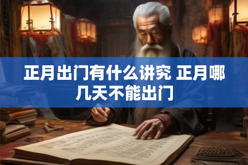 正月出门有什么讲究 正月哪几天不能出门