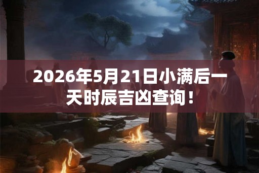2026年5月21日小满后一天时辰吉凶查询！