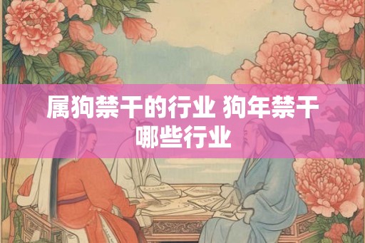 属狗禁干的行业 狗年禁干哪些行业