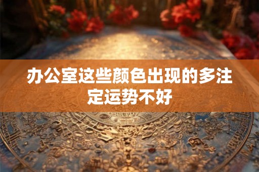 办公室这些颜色出现的多注定运势不好 办公室这些颜色出现的多注定运势不好