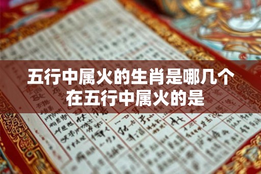五行中属火的生肖是哪几个  在五行中属火的是