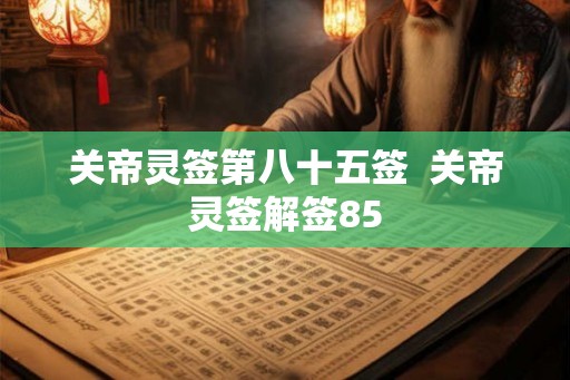 关帝灵签第八十五签 关帝灵签解签85 关帝灵签第八十五签 关帝灵签解签85