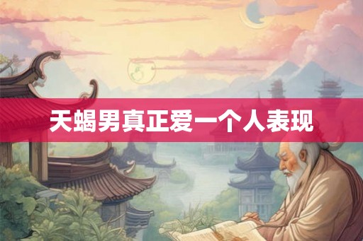 天蝎男真正爱一个人表现 天蝎男真正爱一个人表现