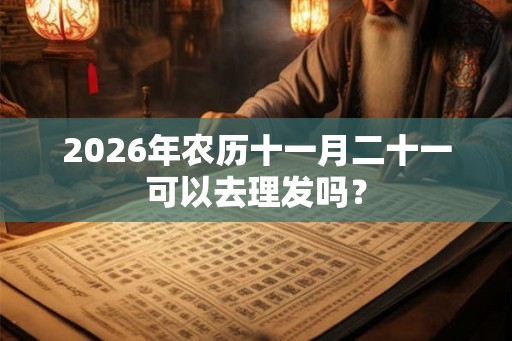 2026年农历十一月二十一可以去理发吗？