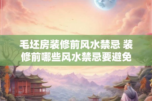 毛坯房装修前风水禁忌 装修前哪些风水禁忌要避免 毛坯房装修前风水禁忌 装修前哪些风水禁忌要避免