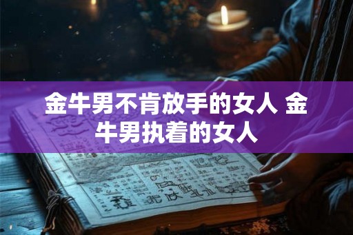 金牛男不肯放手的女人 金牛男执着的女人