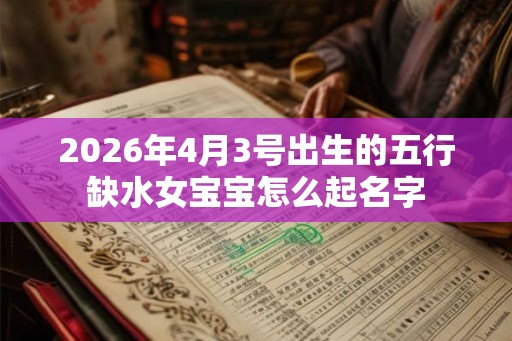 2026年4月3号出生的五行缺水女宝宝怎么起名字