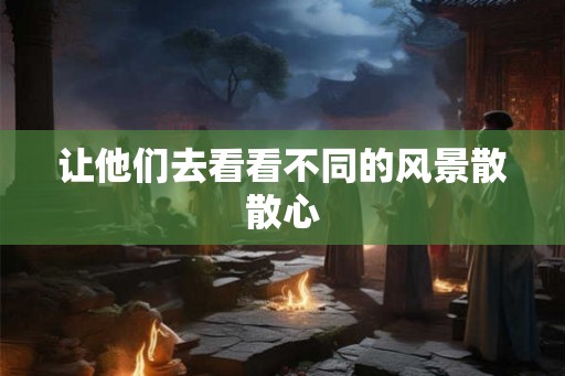 让他们去看看不同的风景散散心