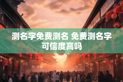 测名字免费测名 免费测名字可信度高吗