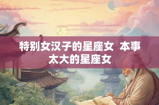 特别女汉子的星座女  本事太大的星座女