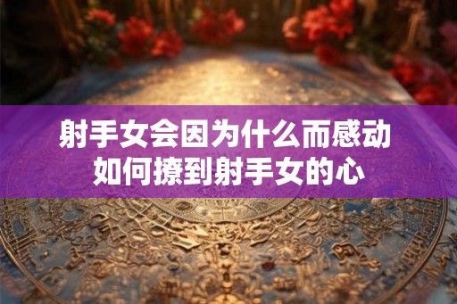 射手女会因为什么而感动 如何撩到射手女的心