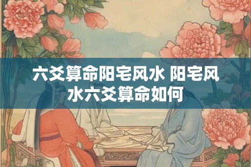 六爻算命阳宅风水 阳宅风水六爻算命如何