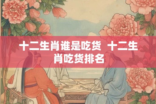 十二生肖谁是吃货  十二生肖吃货排名