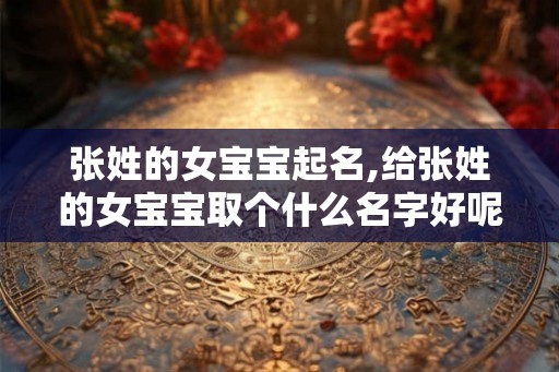 张姓的女宝宝起名,给张姓的女宝宝取个什么名字好呢？