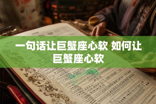 一句话让巨蟹座心软 如何让巨蟹座心软
