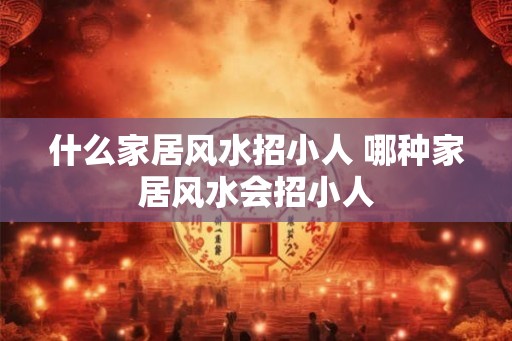什么家居风水招小人 哪种家居风水会招小人