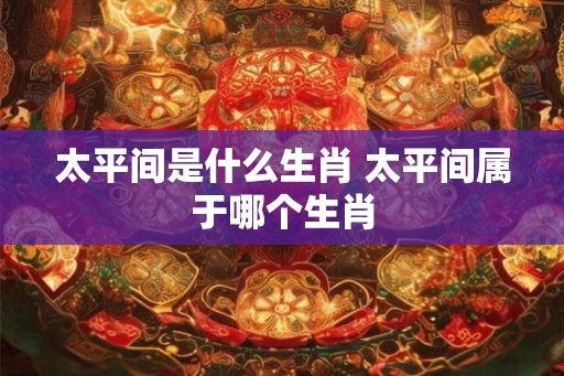 太平间是什么生肖 太平间属于哪个生肖