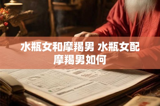 水瓶女和摩羯男 水瓶女配摩羯男如何