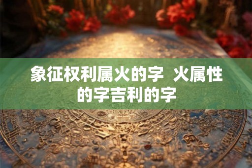 象征权利属火的字 火属性的字吉利的字 象征权利属火的字 火属性的字吉利的字