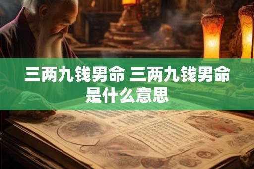 三两九钱男命 三两九钱男命是什么意思 三两九钱男命 三两九钱男命是什么意思