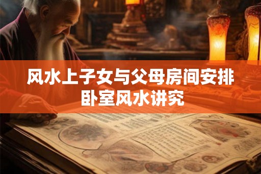 风水上子女与父母房间安排 卧室风水讲究