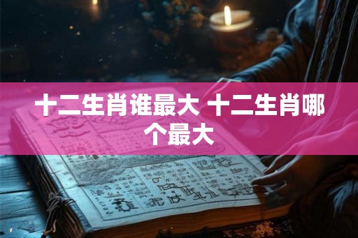 十二生肖谁最大 十二生肖哪个最大