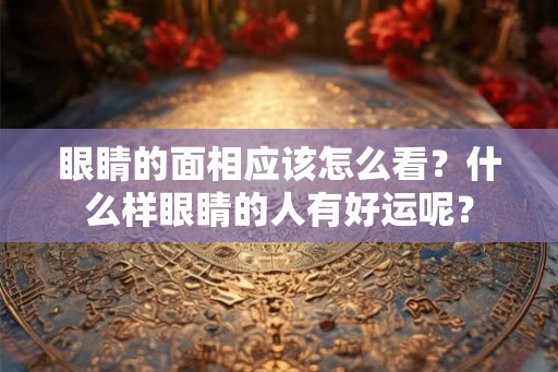 眼睛的面相应该怎么看？什么样眼睛的人有好运呢？