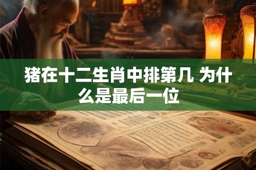 猪在十二生肖中排第几 为什么是最后一位