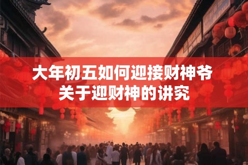 大年初五如何迎接财神爷 关于迎财神的讲究