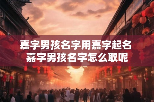嘉字男孩名字用嘉字起名 嘉字男孩名字怎么取呢