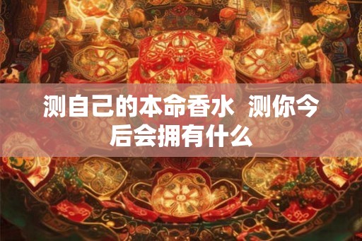 测自己的本命香水  测你今后会拥有什么