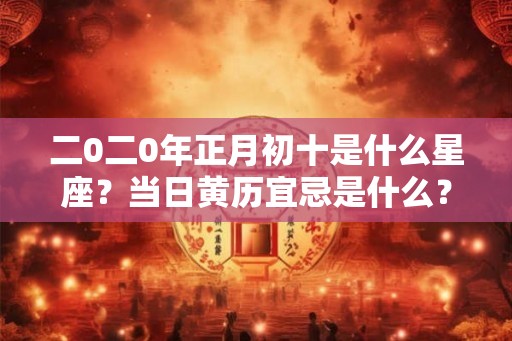 二0二0年正月初十是什么星座？当日黄历宜忌是什么？
