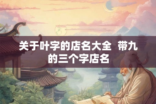 关于叶字的店名大全  带九的三个字店名
