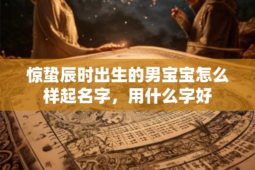惊蛰辰时出生的男宝宝怎么样起名字,用什么字好 惊蛰辰时出生的男宝宝怎么样起名字,用什么字好