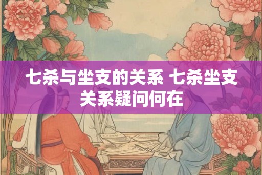 七杀与坐支的关系 七杀坐支关系疑问何在