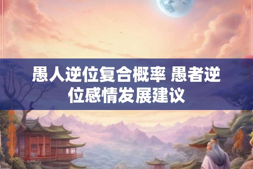 愚人逆位复合概率 愚者逆位感情发展建议