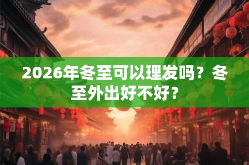 2026年冬至可以理发吗?冬至外出好不好? 2026年冬至可以理发吗?冬至外出好不好?