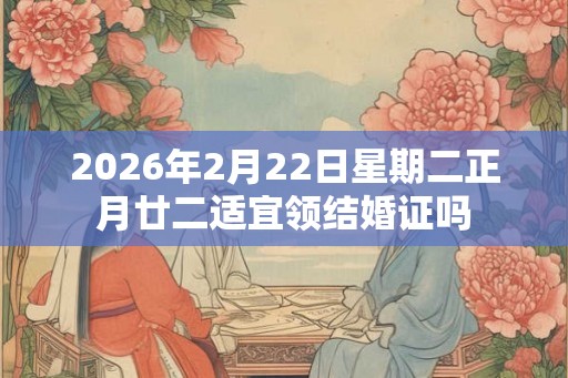 2026年2月22日星期二正月廿二适宜领结婚证吗